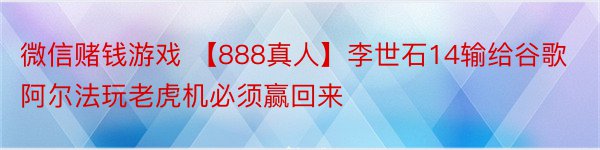 微信赌钱游戏 【888真人】李世石14输给谷歌阿尔法玩老虎机必须赢回来